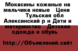 Мокасины кожаные на мальчика,новые › Цена ­ 1 000 - Тульская обл., Алексинский р-н Дети и материнство » Детская одежда и обувь   